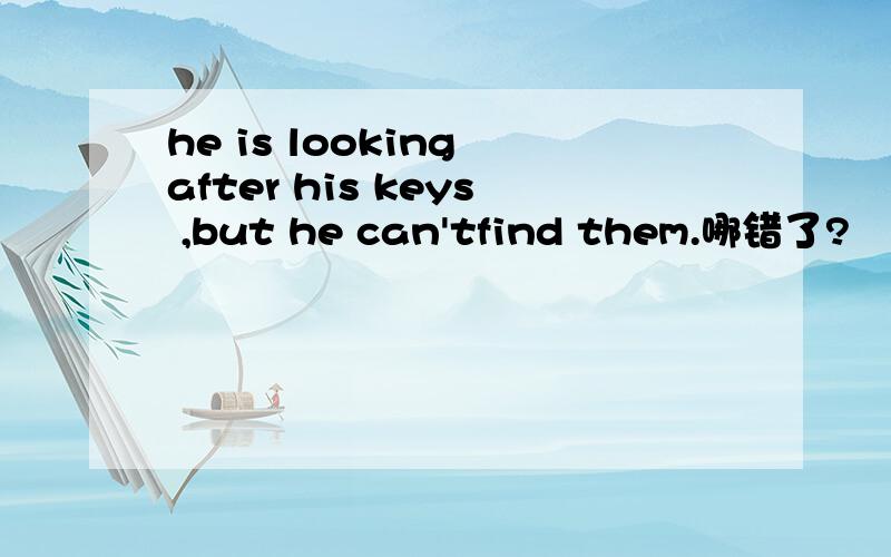 he is looking after his keys ,but he can'tfind them.哪错了?