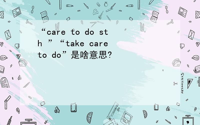 “care to do sth ”“take care to do”是啥意思?