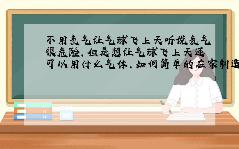 不用氢气让气球飞上天听说氢气很危险,但是想让气球飞上天还可以用什么气体,如何简单的在家制造这种气体有没有比较实用的方法,