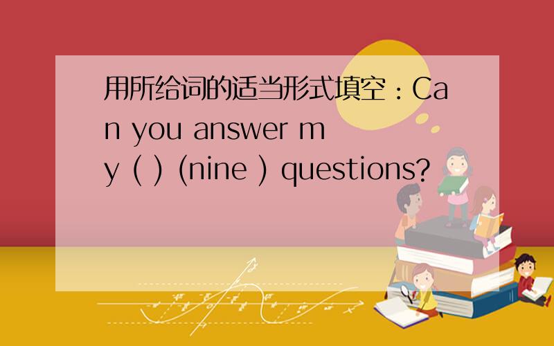 用所给词的适当形式填空：Can you answer my ( ) (nine ) questions?