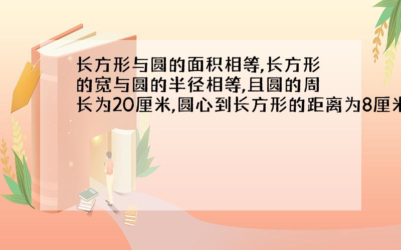 长方形与圆的面积相等,长方形的宽与圆的半径相等,且圆的周长为20厘米,圆心到长方形的距离为8厘米.