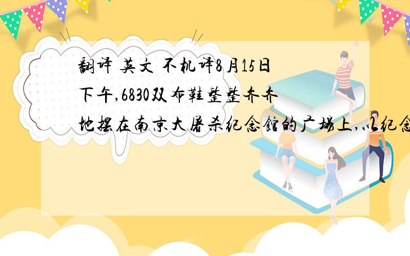 翻译 英文 不机译8月15日下午,6830双布鞋整整齐齐地摆在南京大屠杀纪念馆的广场上,以纪念世界反法西斯战争及中国人民