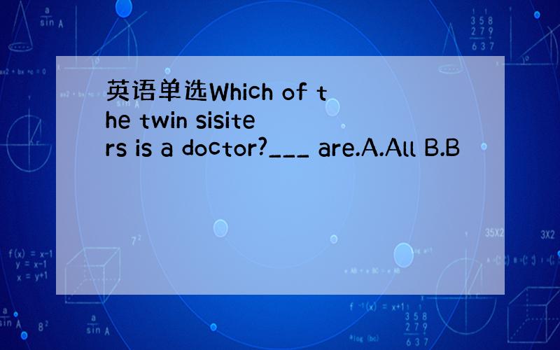 英语单选Which of the twin sisiters is a doctor?___ are.A.All B.B