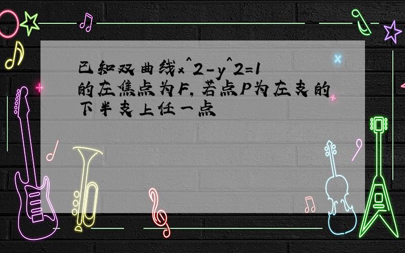 已知双曲线x^2-y^2=1的左焦点为F,若点P为左支的下半支上任一点