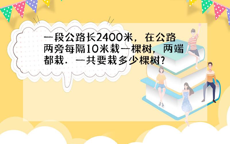 一段公路长2400米，在公路两旁每隔10米栽一棵树，两端都栽．一共要栽多少棵树？