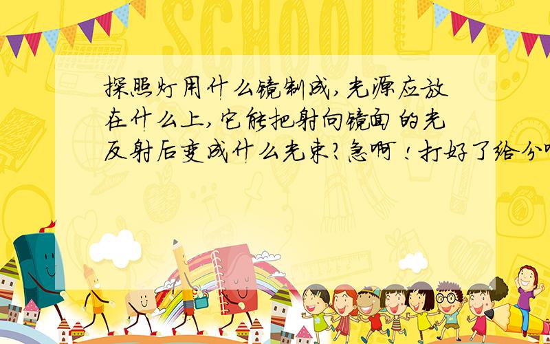 探照灯用什么镜制成,光源应放在什么上,它能把射向镜面的光反射后变成什么光束?急啊 !打好了给分啊