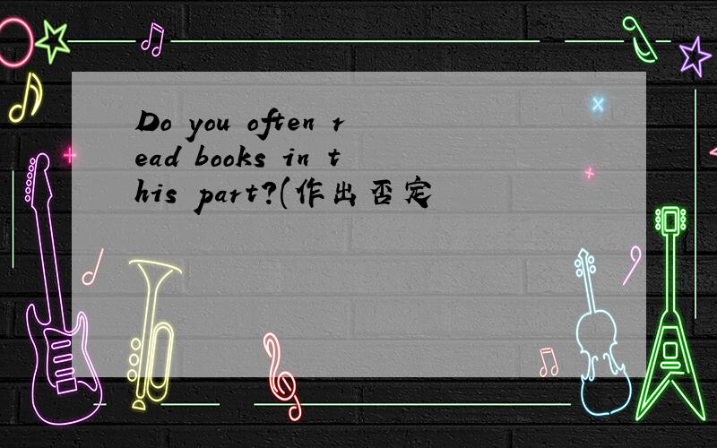 Do you often read books in this part?(作出否定