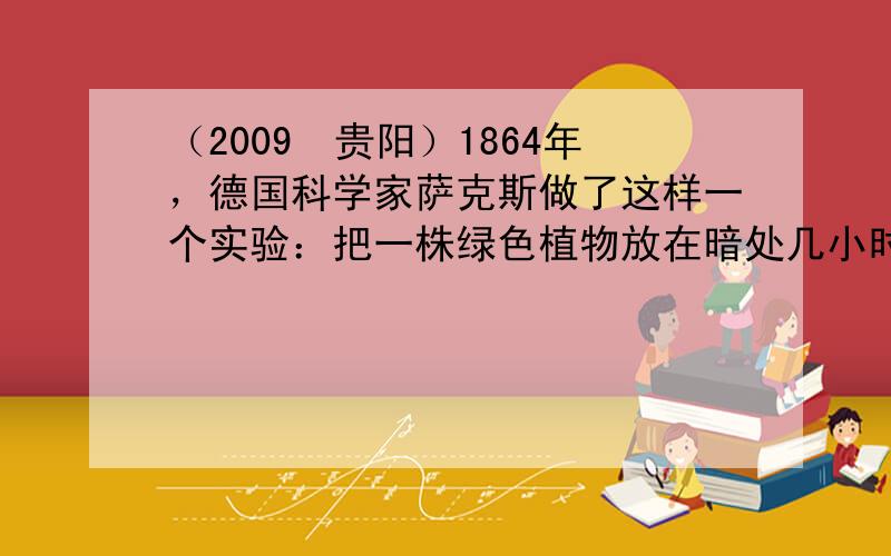 （2009•贵阳）1864年，德国科学家萨克斯做了这样一个实验：把一株绿色植物放在暗处几小时，然后将其中一叶片一半遮光，