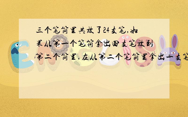 三个笔筒里共放了24支笔,如果从第一个笔筒拿出四支笔放到第二个筒里,在从第二个笔筒里拿出一支笔放到第三笔筒里,这时三个笔