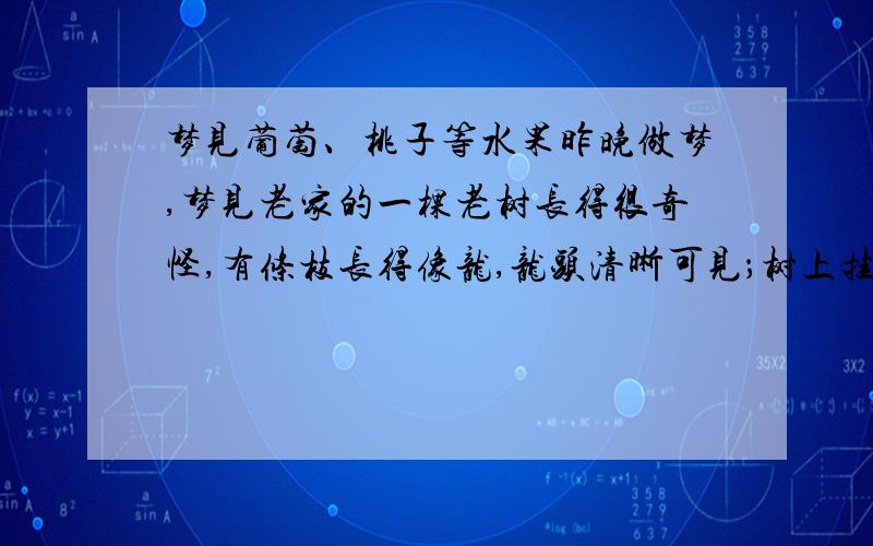 梦见葡萄、桃子等水果昨晚做梦,梦见老家的一棵老树长得很奇怪,有条枝长得像龙,龙头清晰可见；树上挂满了各种各样的水果,龙身