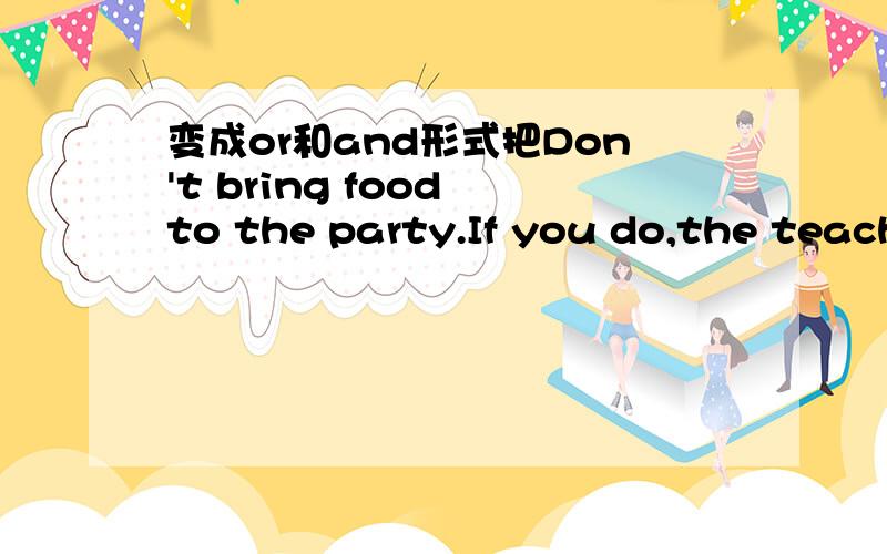 变成or和and形式把Don't bring food to the party.If you do,the teach