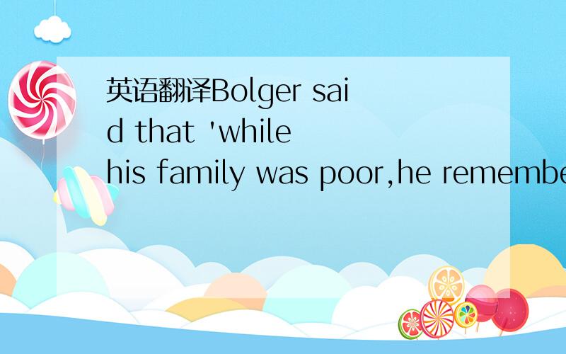 英语翻译Bolger said that 'while his family was poor,he remembere