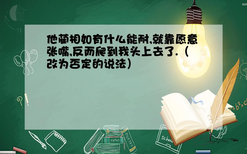 他蔺相如有什么能耐,就靠愿意张嘴,反而爬到我头上去了.（改为否定的说法）