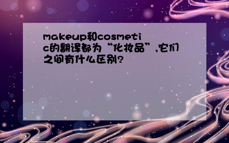 makeup和cosmetic的翻译都为“化妆品”,它们之间有什么区别?