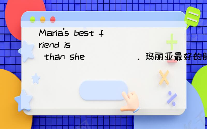 Maria's best friend is _____ than she _____. 玛丽亚最好的朋友比她更有趣