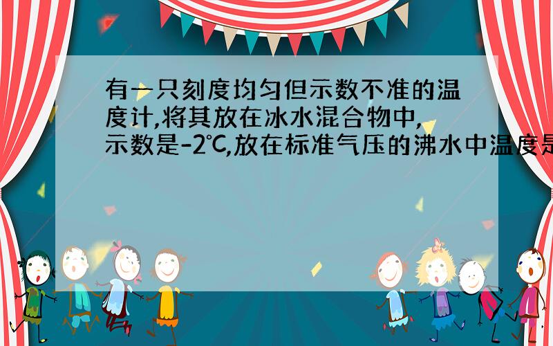 有一只刻度均匀但示数不准的温度计,将其放在冰水混合物中,示数是-2℃,放在标准气压的沸水中温度是105℃,用它测量某种液