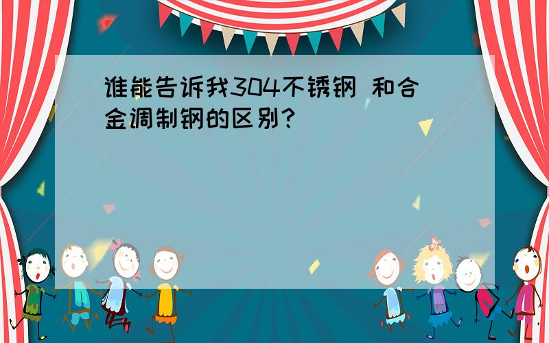 谁能告诉我304不锈钢 和合金调制钢的区别?