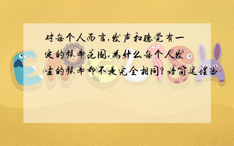 对每个人而言,发声和听觉有一定的频率范围,为什么每个人发生的频率都不是完全相同?请简述理由