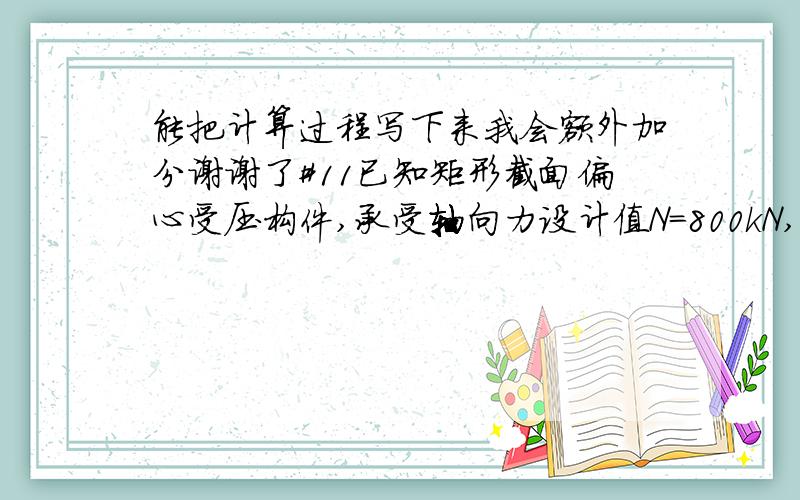 能把计算过程写下来我会额外加分谢谢了#11已知矩形截面偏心受压构件,承受轴向力设计值N=800kN,弯矩设计值M=400