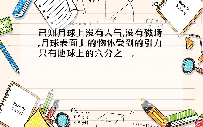 已知月球上没有大气,没有磁场,月球表面上的物体受到的引力只有地球上的六分之一.