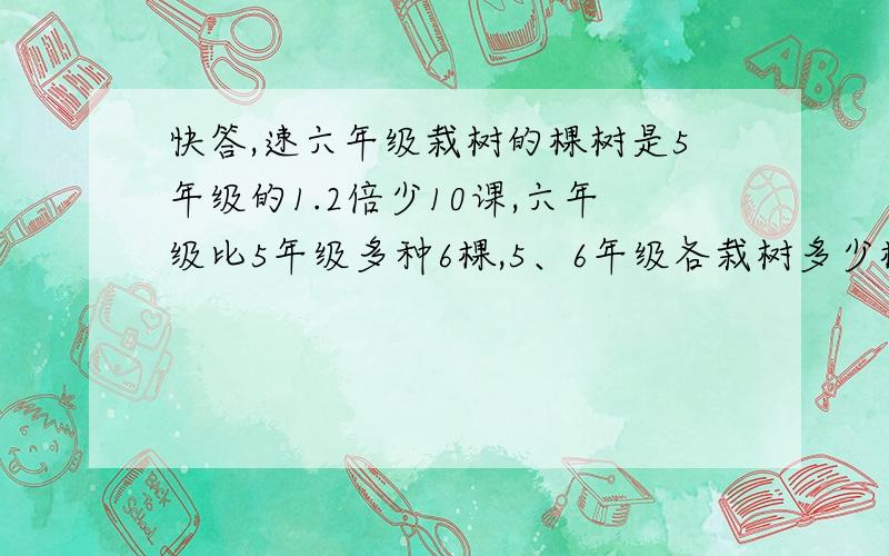 快答,速六年级栽树的棵树是5年级的1.2倍少10课,六年级比5年级多种6棵,5、6年级各栽树多少棵,用方程