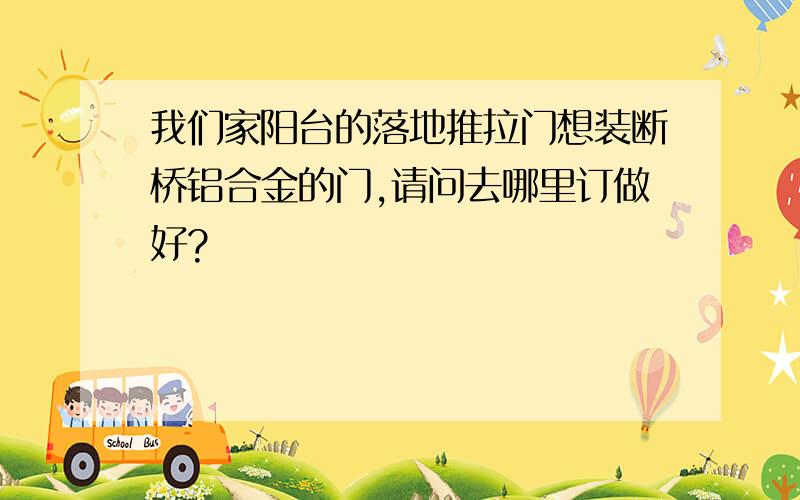 我们家阳台的落地推拉门想装断桥铝合金的门,请问去哪里订做好?