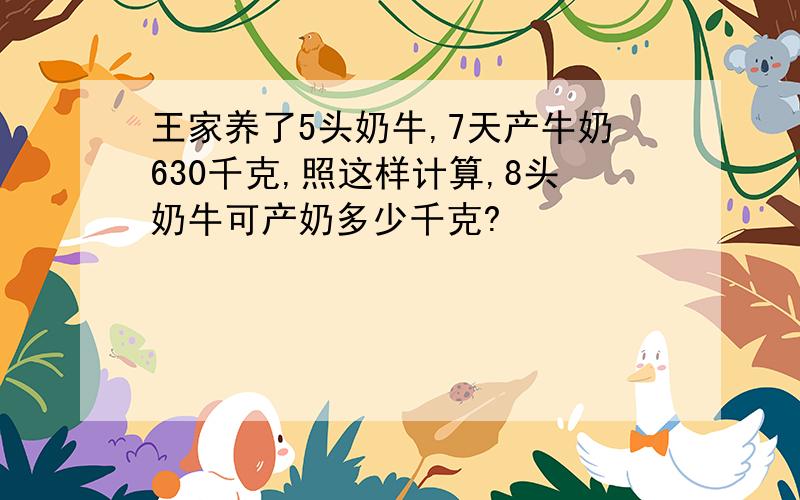 王家养了5头奶牛,7天产牛奶630千克,照这样计算,8头奶牛可产奶多少千克?