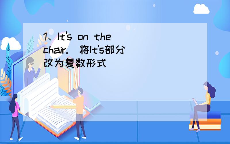 1、It's on the chair.(将It's部分改为复数形式)