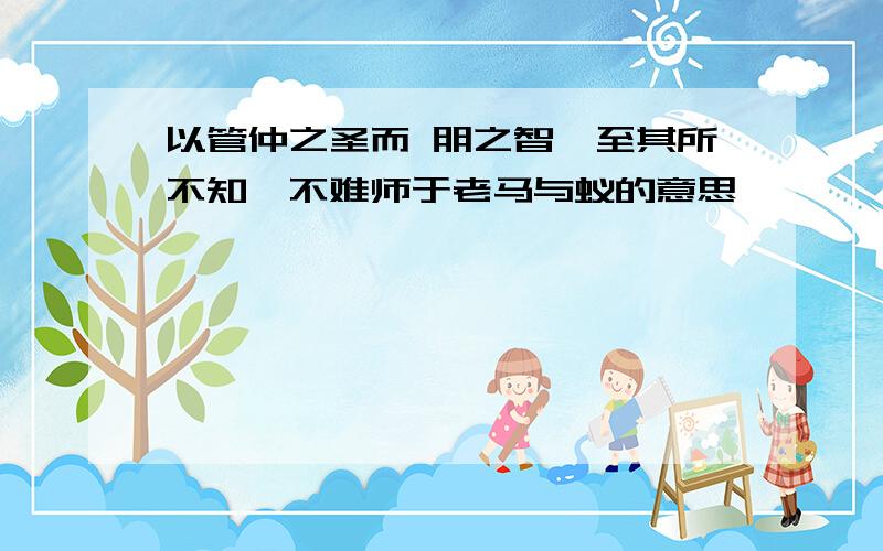 以管仲之圣而 朋之智,至其所不知,不难师于老马与蚁的意思