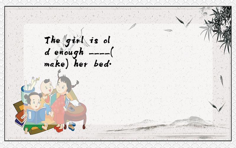 The girl is old enough ____(make) her bed.