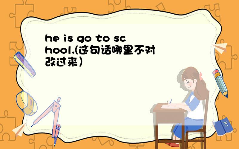 he is go to school.(这句话哪里不对 改过来）