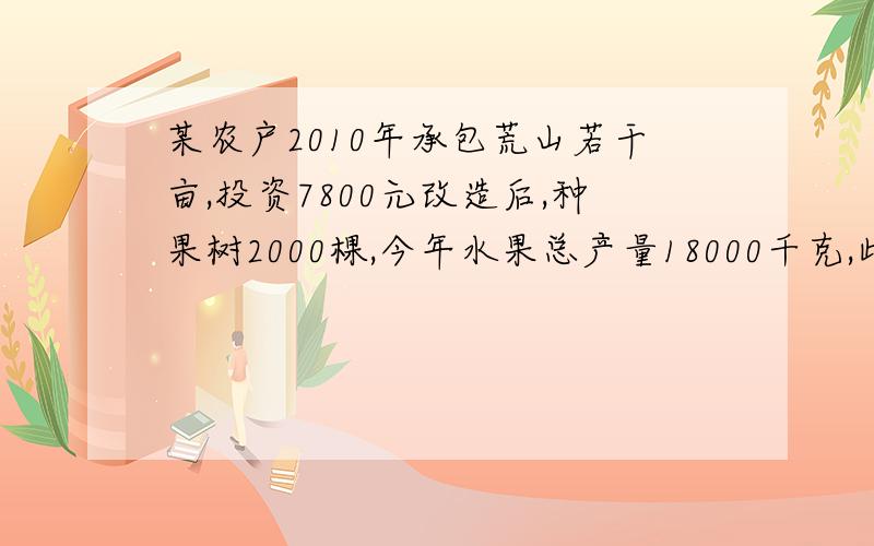 某农户2010年承包荒山若干亩,投资7800元改造后,种果树2000棵,今年水果总产量18000千克,此水果在市场上