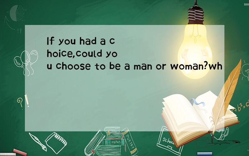 If you had a choice,could you choose to be a man or woman?wh