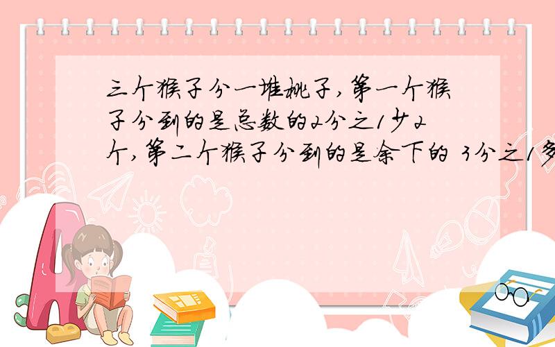 三个猴子分一堆桃子,第一个猴子分到的是总数的2分之1少2个,第二个猴子分到的是余下的 3分之1多3个,第三个猴子分到7个