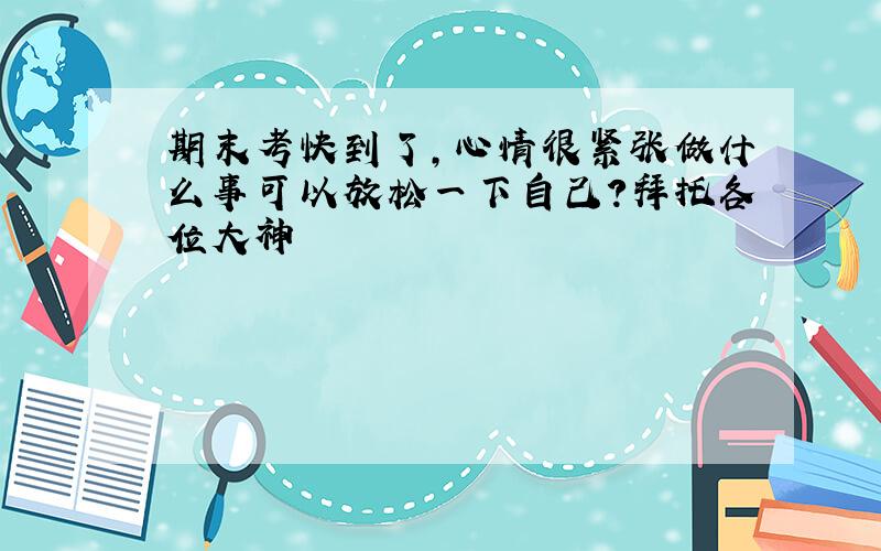 期末考快到了,心情很紧张做什么事可以放松一下自己?拜托各位大神