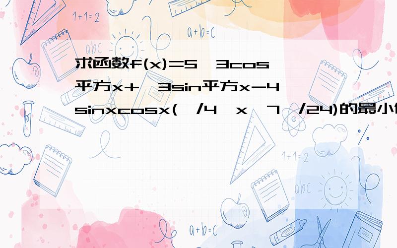 求函数f(x)=5√3cos平方x+√3sin平方x-4sinxcosx(∏/4≤x≤7∏/24)的最小值,并求其单调区