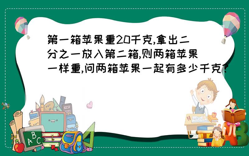 第一箱苹果重20千克,拿出二分之一放入第二箱,则两箱苹果一样重,问两箱苹果一起有多少千克?