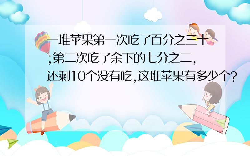 一堆苹果第一次吃了百分之三十,第二次吃了余下的七分之二,还剩10个没有吃,这堆苹果有多少个?