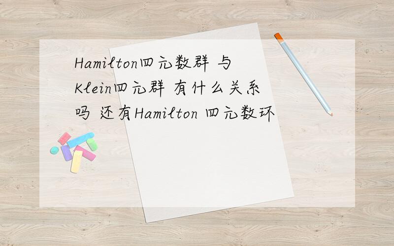 Hamilton四元数群 与Klein四元群 有什么关系吗 还有Hamilton 四元数环