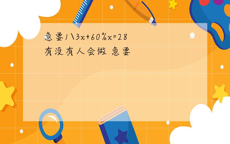 急要1\3x+60%x=28有没有人会做 急要