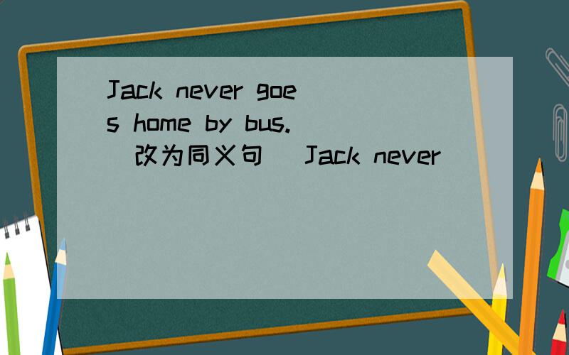 Jack never goes home by bus.（改为同义句） Jack never ______ ______