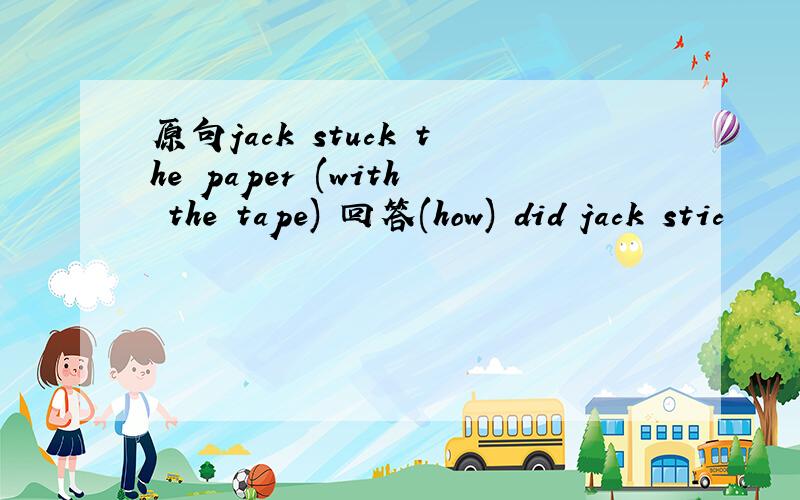 原句jack stuck the paper (with the tape) 回答(how) did jack stic