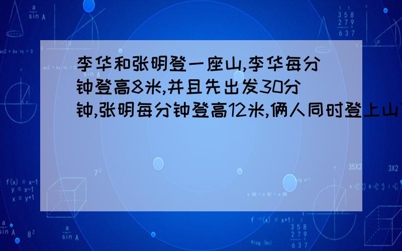 李华和张明登一座山,李华每分钟登高8米,并且先出发30分钟,张明每分钟登高12米,俩人同时登上山顶,设李