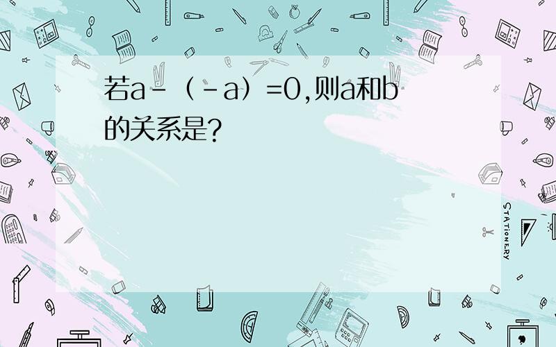 若a-（-a）=0,则a和b的关系是?