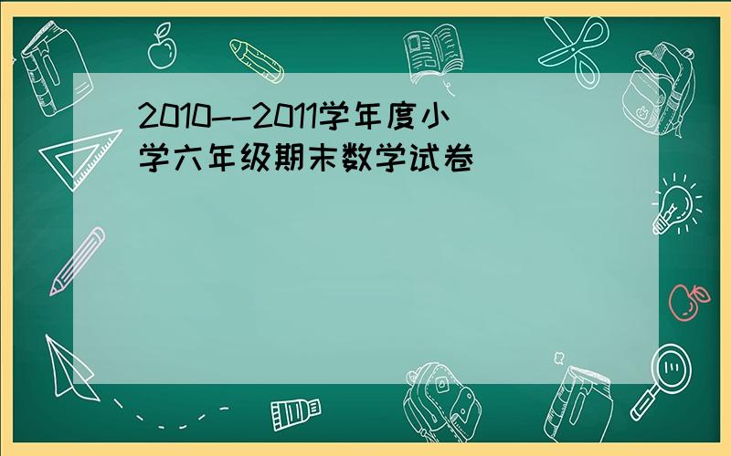 2010--2011学年度小学六年级期末数学试卷