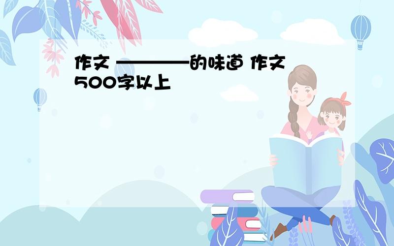 作文 ————的味道 作文 500字以上