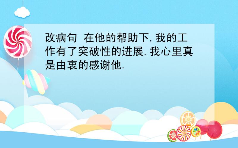 改病句 在他的帮助下,我的工作有了突破性的进展.我心里真是由衷的感谢他.