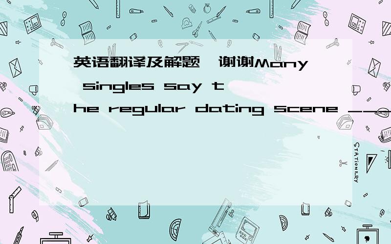 英语翻译及解题,谢谢Many singles say the regular dating scene ____(jus