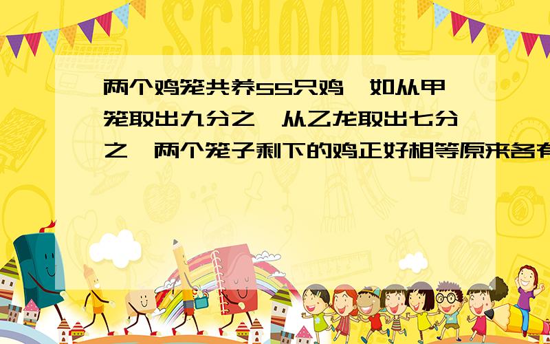 两个鸡笼共养55只鸡,如从甲笼取出九分之一从乙龙取出七分之一两个笼子剩下的鸡正好相等原来各有几只鸡