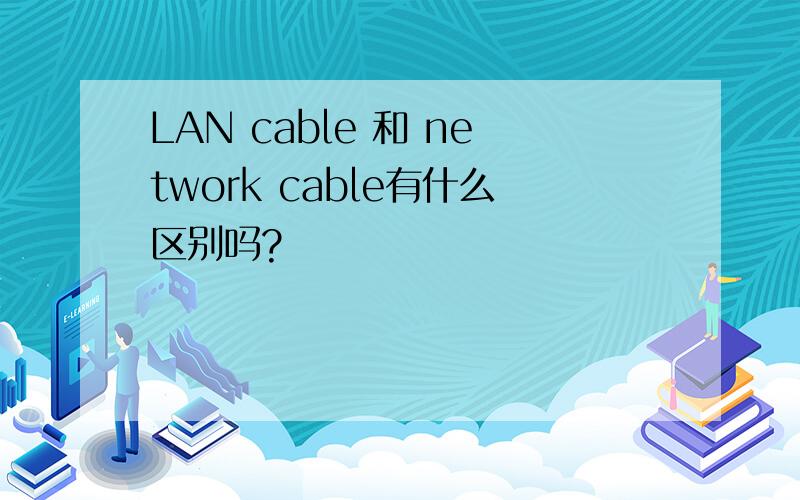 LAN cable 和 network cable有什么区别吗?